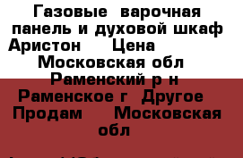 Газовые  варочная панель и духовой шкаф Аристон   › Цена ­ 15 000 - Московская обл., Раменский р-н, Раменское г. Другое » Продам   . Московская обл.